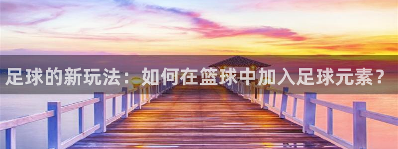 MK体育官方正版app新能源：足球的新玩法：如何在篮球中加入