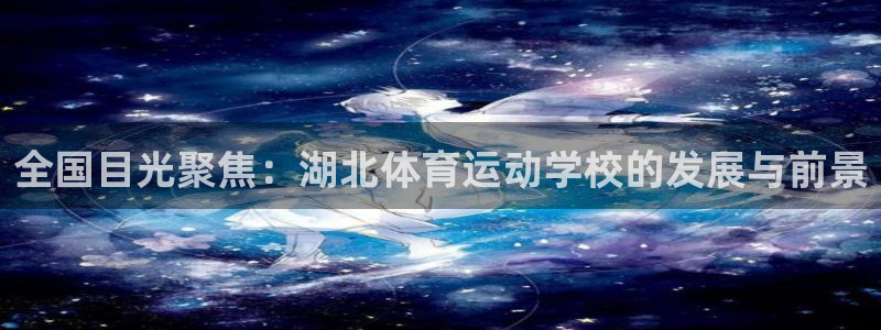 MK体育官网下载平台假的吗是真的吗吗：全国目光聚焦：湖北体育