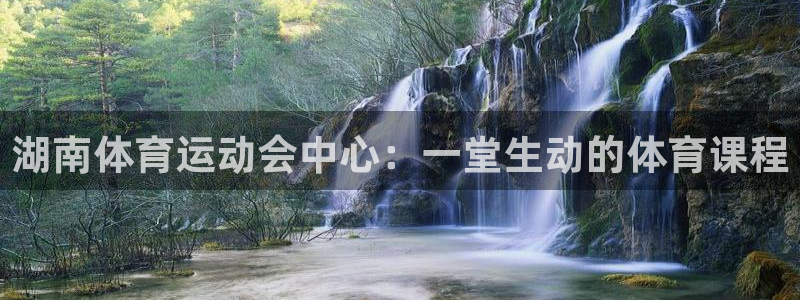 注册MK体育官方正版app：湖南体育运动会中心：一堂生动的体