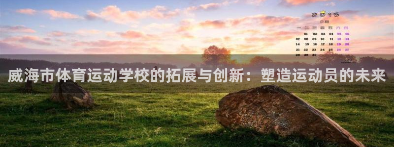 MK体育官方正版app官方：威海市体育运动学校的拓展